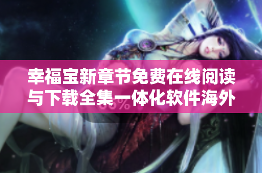 幸福宝新章节免费在线阅读与下载全集一体化软件海外版