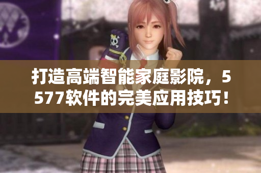 打造高端智能家庭影院，5577软件的完美应用技巧！