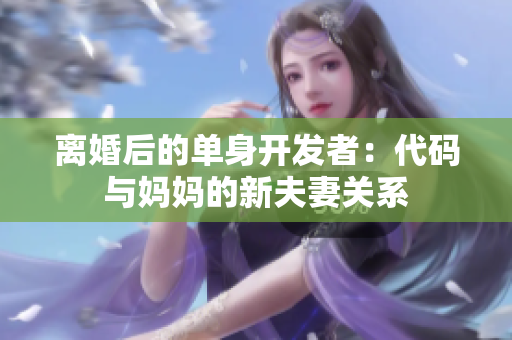 离婚后的单身开发者：代码与妈妈的新夫妻关系
