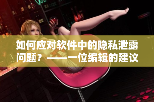 如何应对软件中的隐私泄露问题？——一位编辑的建议