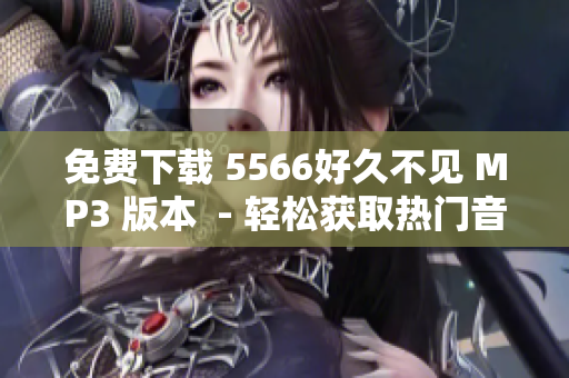 免费下载 5566好久不见 MP3 版本  - 轻松获取热门音乐