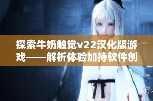 探索牛奶触觉v22汉化版游戏——解析体验加持软件创新