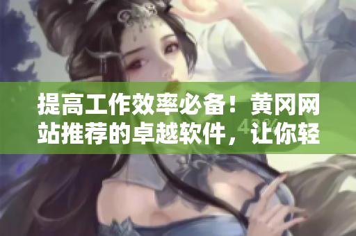 提高工作效率必备！黄冈网站推荐的卓越软件，让你轻松愉悦地完成任务