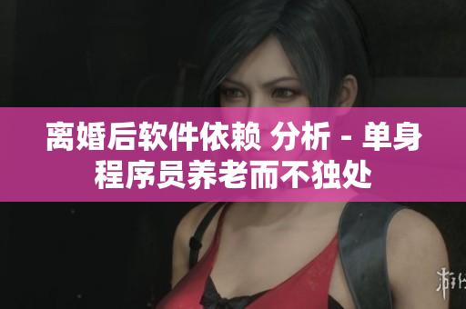 离婚后软件依赖 分析 - 单身程序员养老而不独处