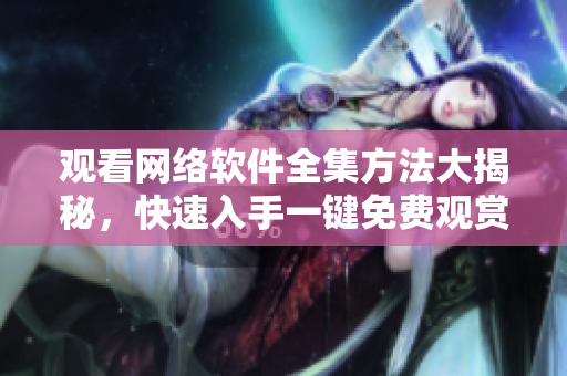 观看网络软件全集方法大揭秘，快速入手一键免费观赏办法
