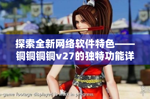 探索全新网络软件特色——铜铜铜铜v27的独特功能详解