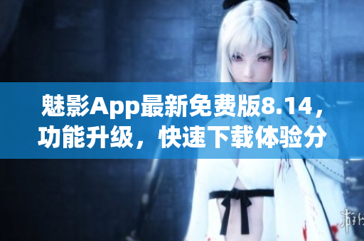 魅影App最新免费版8.14，功能升级，快速下载体验分享