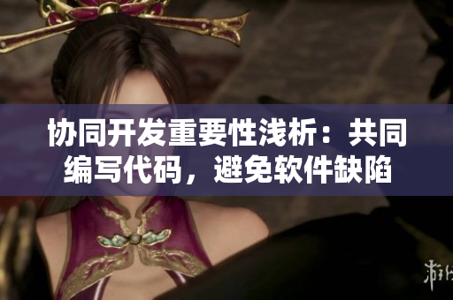 协同开发重要性浅析：共同编写代码，避免软件缺陷