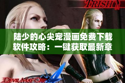 陆少的心尖宠漫画免费下载软件攻略：一键获取最新章节更新！