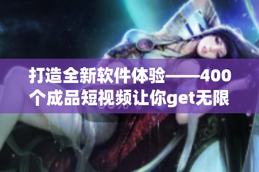 打造全新软件体验——400个成品短视频让你get无限灵感