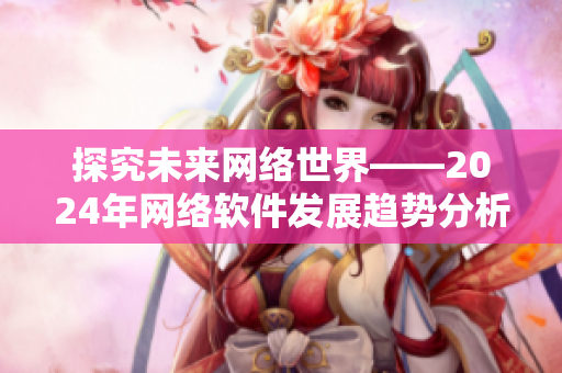 探究未来网络世界——2024年网络软件发展趋势分析