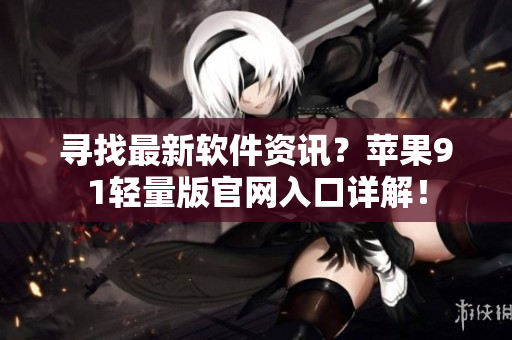 寻找最新软件资讯？苹果91轻量版官网入口详解！