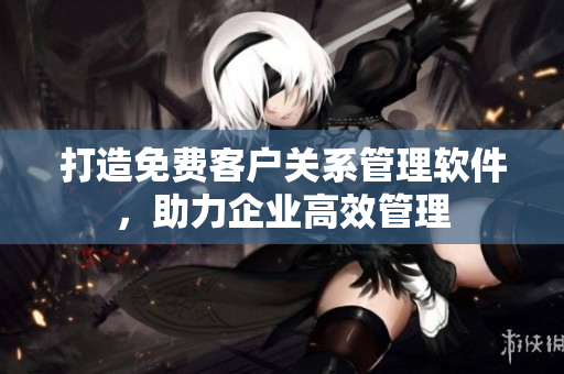打造免费客户关系管理软件，助力企业高效管理