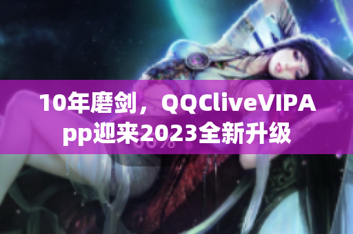 10年磨剑，QQCliveVIPApp迎来2023全新升级