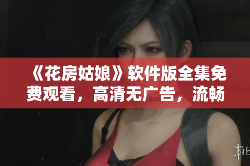 《花房姑娘》软件版全集免费观看，高清无广告，流畅体验！