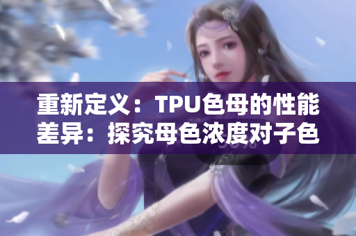 重新定义：TPU色母的性能差异：探究母色浓度对子色母性能的影响