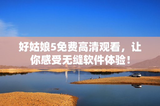 好姑娘5免费高清观看，让你感受无缝软件体验！