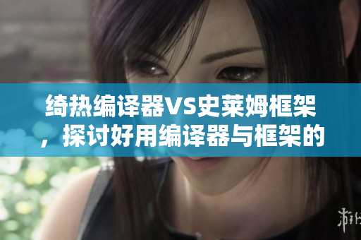 绮热编译器VS史莱姆框架，探讨好用编译器与框架的妙用