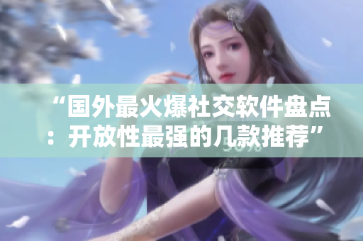 “国外最火爆社交软件盘点：开放性最强的几款推荐”
