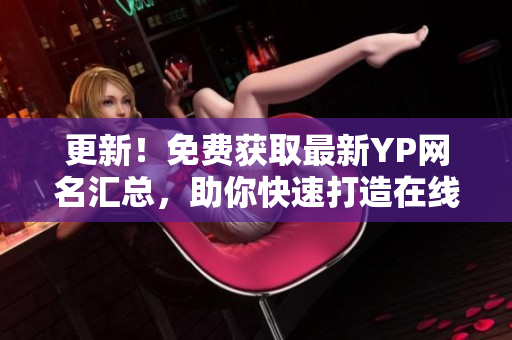 更新！免费获取最新YP网名汇总，助你快速打造在线个性形象