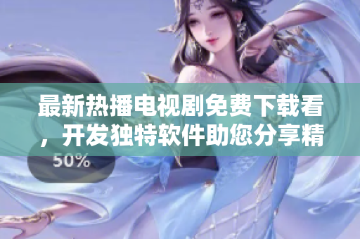 最新热播电视剧免费下载看，开发独特软件助您分享精彩剧集！