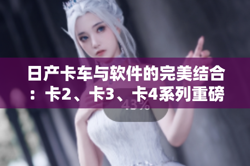 日产卡车与软件的完美结合：卡2、卡3、卡4系列重磅推出软件驱动升级！