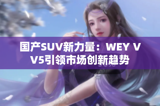 国产SUV新力量：WEY VV5引领市场创新趋势