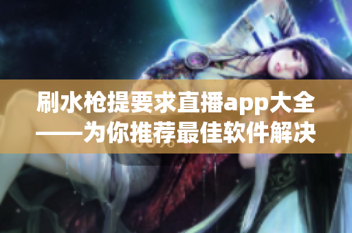 刷水枪提要求直播app大全——为你推荐最佳软件解决方案