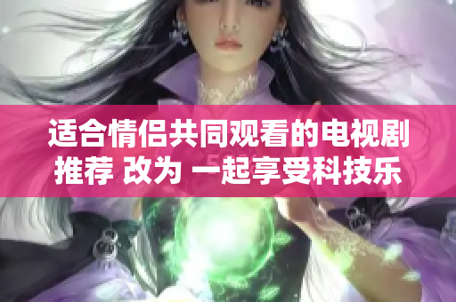 适合情侣共同观看的电视剧推荐 改为 一起享受科技乐趣的软件推荐