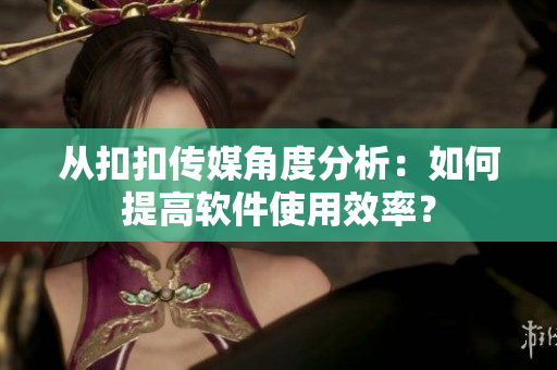 从扣扣传媒角度分析：如何提高软件使用效率？