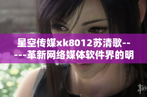 星空传媒xk8012苏清歌-----革新网络媒体软件界的明日之星
