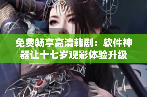 免费畅享高清韩剧：软件神器让十七岁观影体验升级