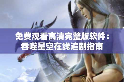 免费观看高清完整版软件：吞噬星空在线追剧指南