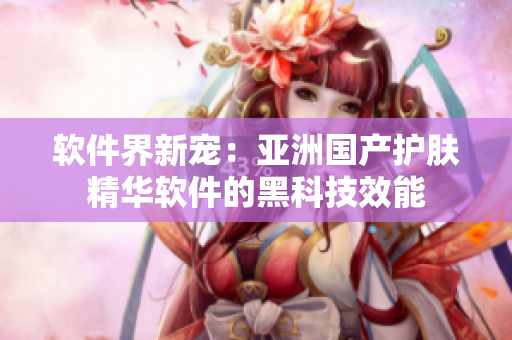 软件界新宠：亚洲国产护肤精华软件的黑科技效能