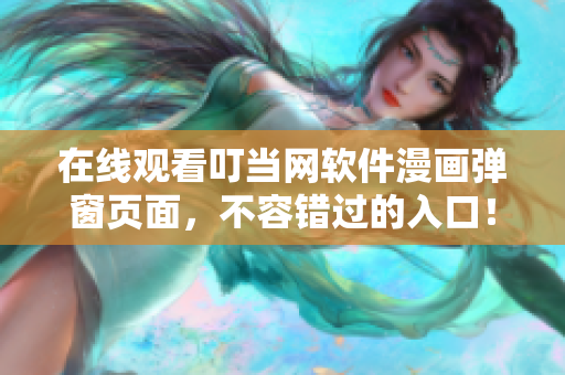 在线观看叮当网软件漫画弹窗页面，不容错过的入口！