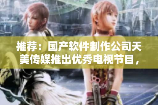 推荐：国产软件制作公司天美传媒推出优秀电视节目，精彩内容不容错过