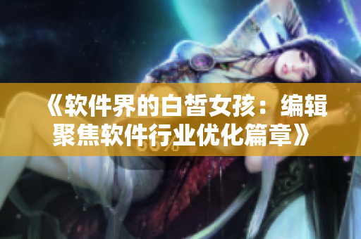 《软件界的白皙女孩：编辑聚焦软件行业优化篇章》