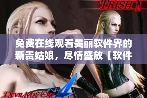 免费在线观看美丽软件界的新贵姑娘，尽情盛放【软件相关】