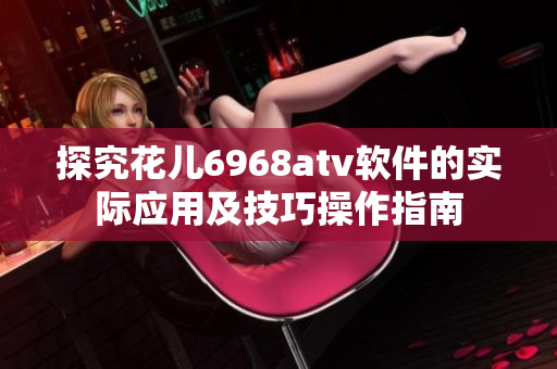 探究花儿6968atv软件的实际应用及技巧操作指南