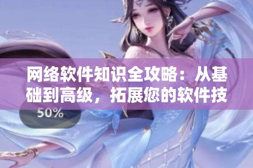 网络软件知识全攻略：从基础到高级，拓展您的软件技能！