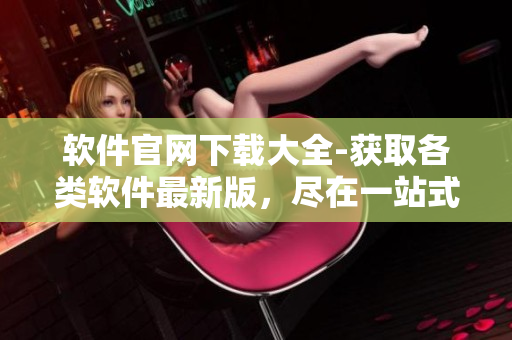 软件官网下载大全-获取各类软件最新版，尽在一站式下载平台