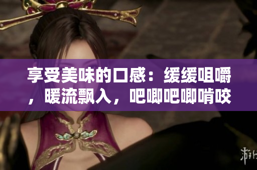 享受美味的口感：缓缓咀嚼，暖流飘入，吧唧吧唧啃咬的美味经验