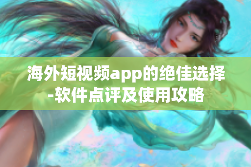 海外短视频app的绝佳选择-软件点评及使用攻略
