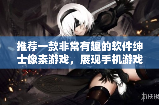 推荐一款非常有趣的软件绅士像素游戏，展现手机游戏新风貌