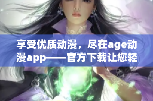 享受优质动漫，尽在age动漫app——官方下载让您轻松畅游动漫世界！