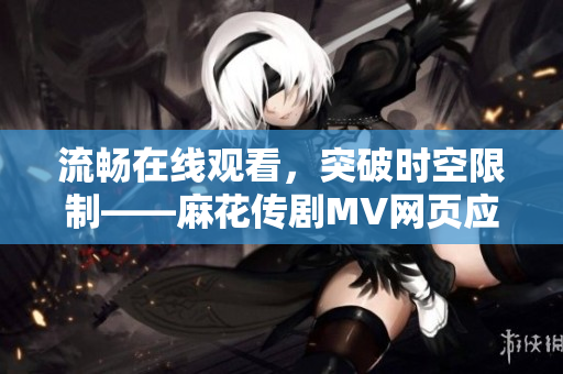 流畅在线观看，突破时空限制——麻花传剧MV网页应用实现星空漫游