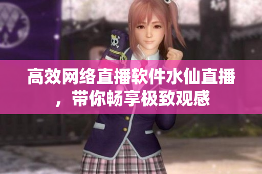 高效网络直播软件水仙直播，带你畅享极致观感
