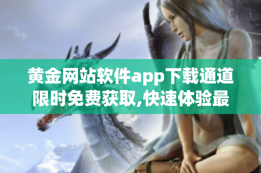 黄金网站软件app下载通道限时免费获取,快速体验最新功能