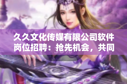 久久文化传媒有限公司软件岗位招聘：抢先机会，共同打造行业新标杆