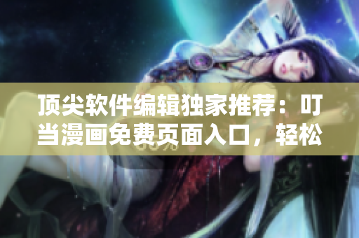 顶尖软件编辑独家推荐：叮当漫画免费页面入口，轻松阅读软件新时代
